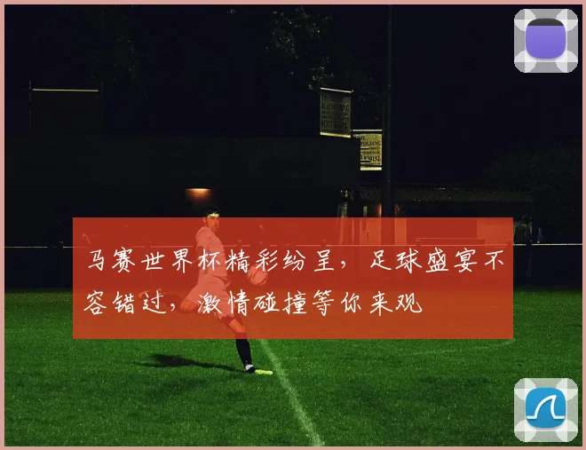 马赛世界杯精彩纷呈，足球盛宴不容错过，激情碰撞等你来观