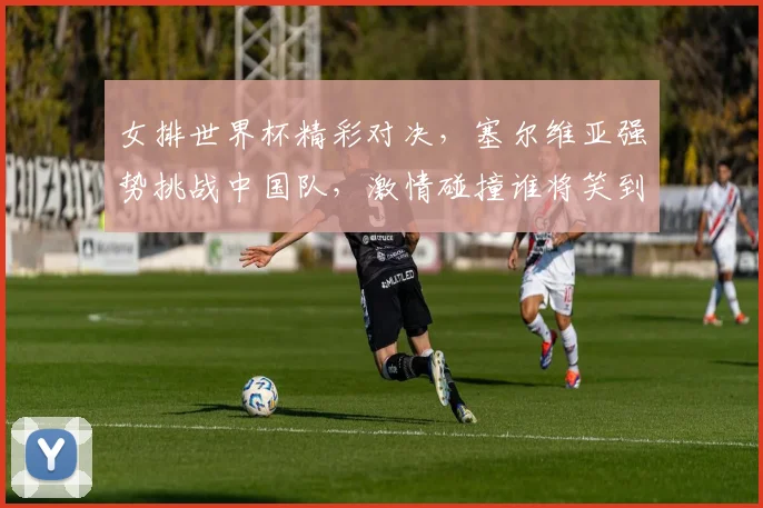 女排世界杯精彩对决，塞尔维亚强势挑战中国队，激情碰撞谁将笑到最后