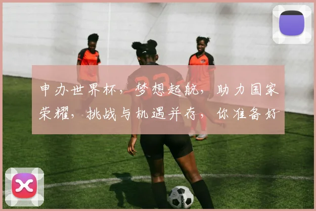 申办世界杯，梦想起航，助力国家荣耀，挑战与机遇并存，你准备好了吗