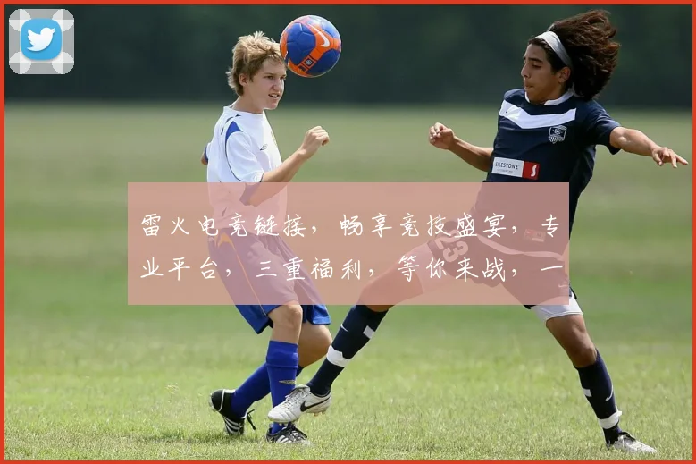 雷火电竞链接，畅享竞技盛宴，专业平台，三重福利，等你来战，一触即发