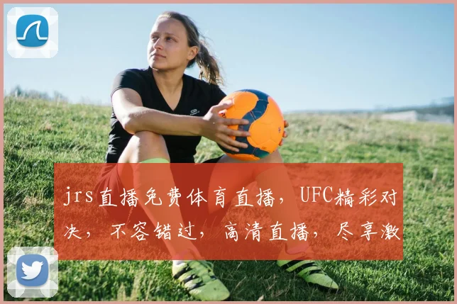 jrs直播免费体育直播，UFC精彩对决，不容错过，高清直播，尽享激情，三重福利，等你来战
