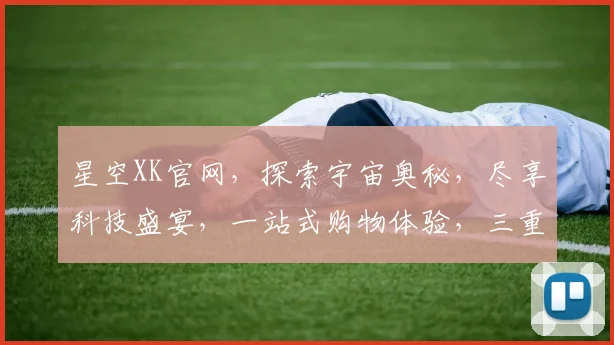 星空XK官网，探索宇宙奥秘，尽享科技盛宴，一站式购物体验，三重惊喜等你来