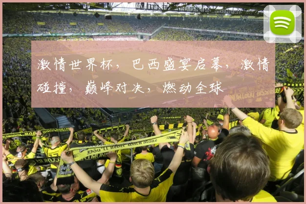 激情世界杯，巴西盛宴启幕，激情碰撞，巅峰对决，燃动全球
