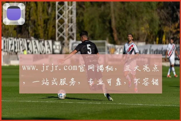 www.jrjr.com官网揭秘，三大亮点，一站式服务，专业可靠，不容错过