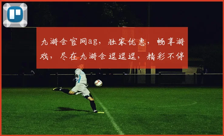 九游会官网ag，独家优惠，畅享游戏，尽在九游会逗逗逗，精彩不停歇