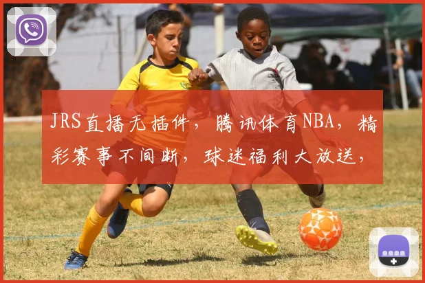 JRS直播无插件，腾讯体育NBA，精彩赛事不间断，球迷福利大放送，三重惊喜等你来