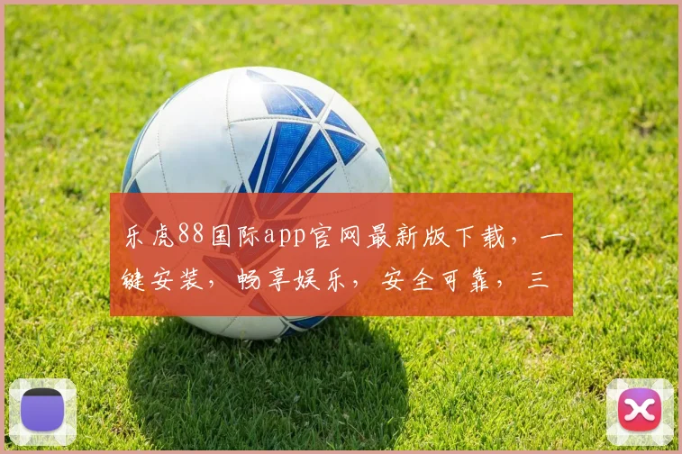 乐虎88国际app官网最新版下载，一键安装，畅享娱乐，安全可靠，三重保障，不容错过，立即下载