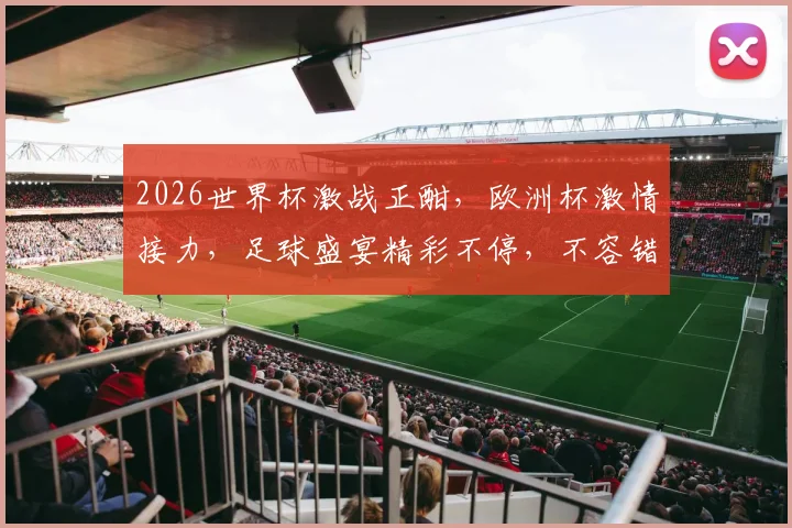 2026世界杯激战正酣，欧洲杯激情接力，足球盛宴精彩不停，不容错过