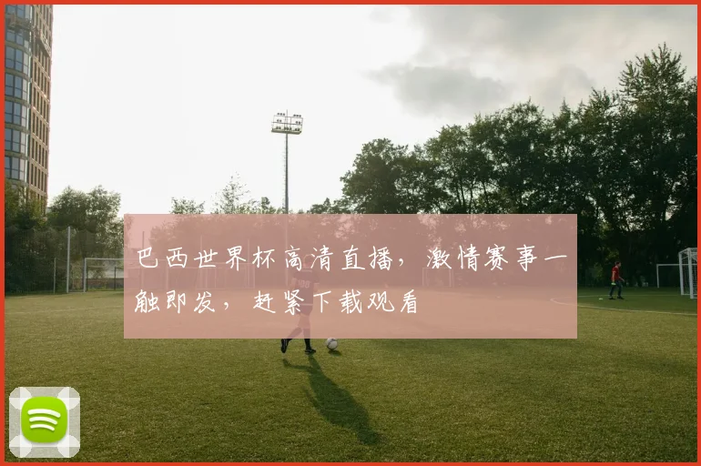 巴西世界杯高清直播，激情赛事一触即发，赶紧下载观看
