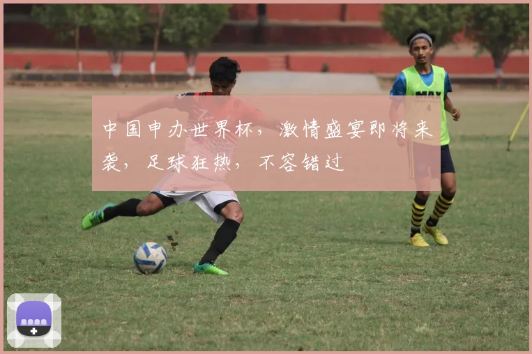 中国申办世界杯，激情盛宴即将来袭，足球狂热，不容错过