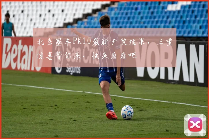 北京塞车PK10最新开奖结果，三重惊喜等你来，快来看看吧