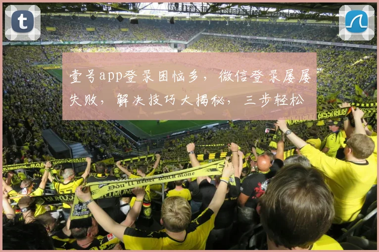 壹号app登录困恼多，微信登录屡屡失败，解决技巧大揭秘，三步轻松搞定