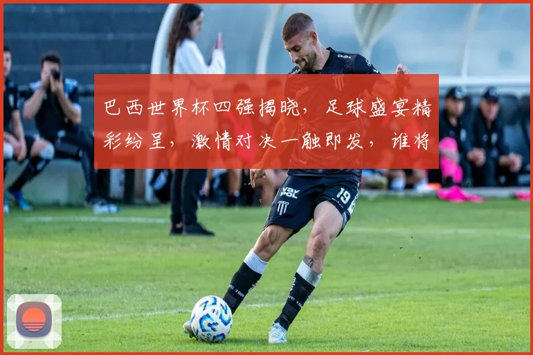 巴西世界杯四强揭晓，足球盛宴精彩纷呈，激情对决一触即发，谁将问鼎巅峰