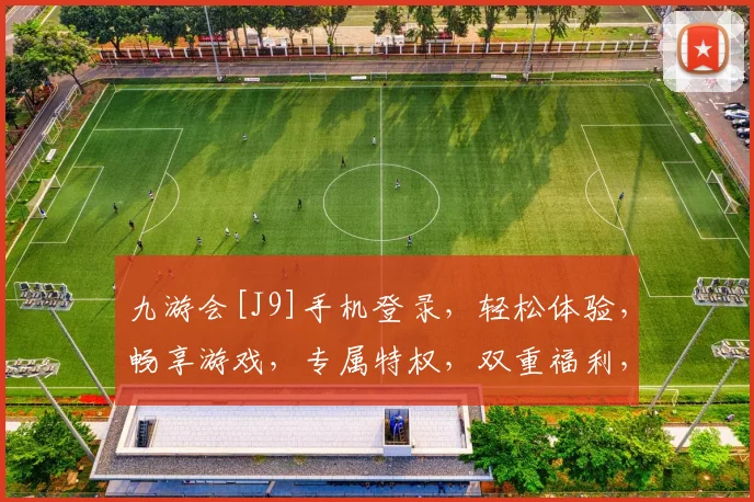 九游会[J9]手机登录，轻松体验，畅享游戏，专属特权，双重福利，一触即达