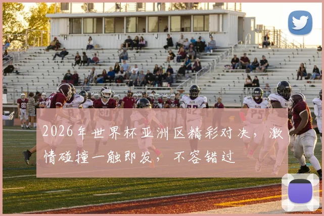 2026年世界杯亚洲区精彩对决，激情碰撞一触即发，不容错过