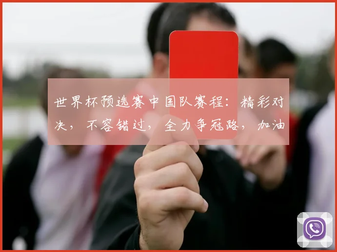 世界杯预选赛中国队赛程：精彩对决，不容错过，全力争冠路，加油中国
